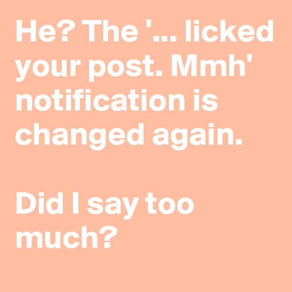 He? The '... licked your post. Mmh' notification is changed again.

Did I say too much?