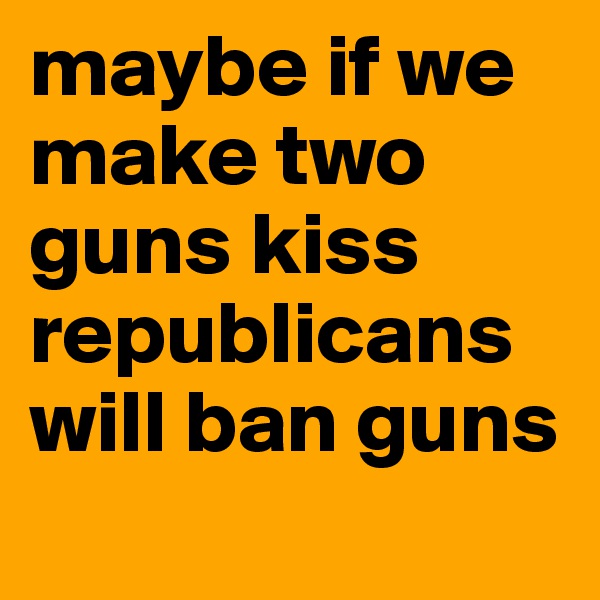 maybe if we make two guns kiss republicans will ban guns
