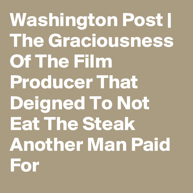 Washington Post | The Graciousness Of The Film Producer That Deigned To Not Eat The Steak Another Man Paid For