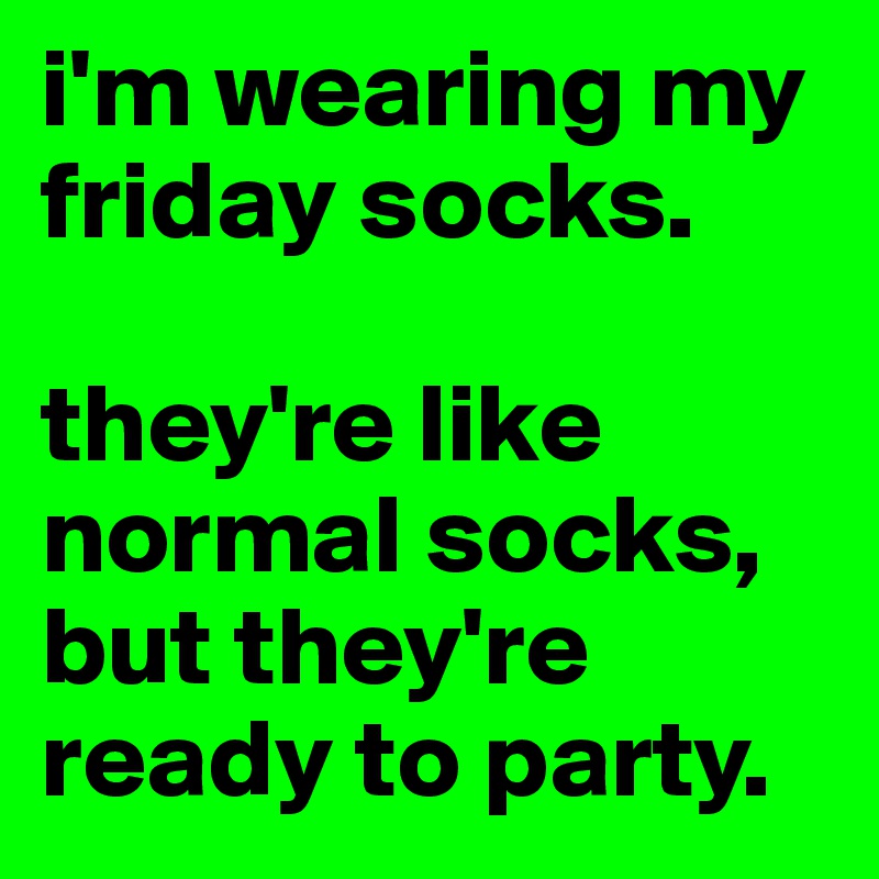 i'm wearing my friday socks. 

they're like normal socks, but they're ready to party.