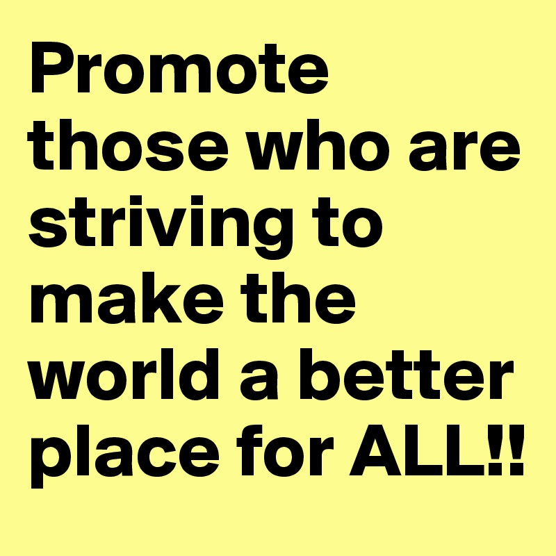 Promote those who are striving to make the world a better place for ALL!!