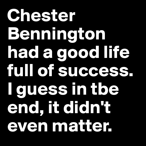 Chester Bennington had a good life full of success. I guess in tbe end, it didn't even matter.
