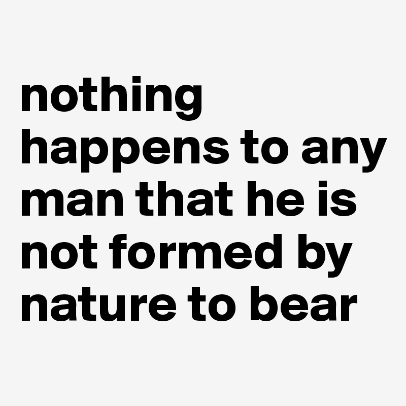 
nothing happens to any man that he is not formed by nature to bear 
