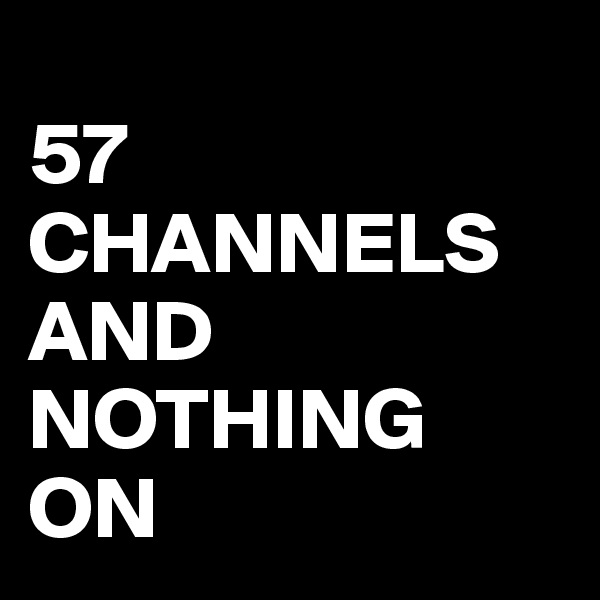 
57 CHANNELS AND 
NOTHING ON