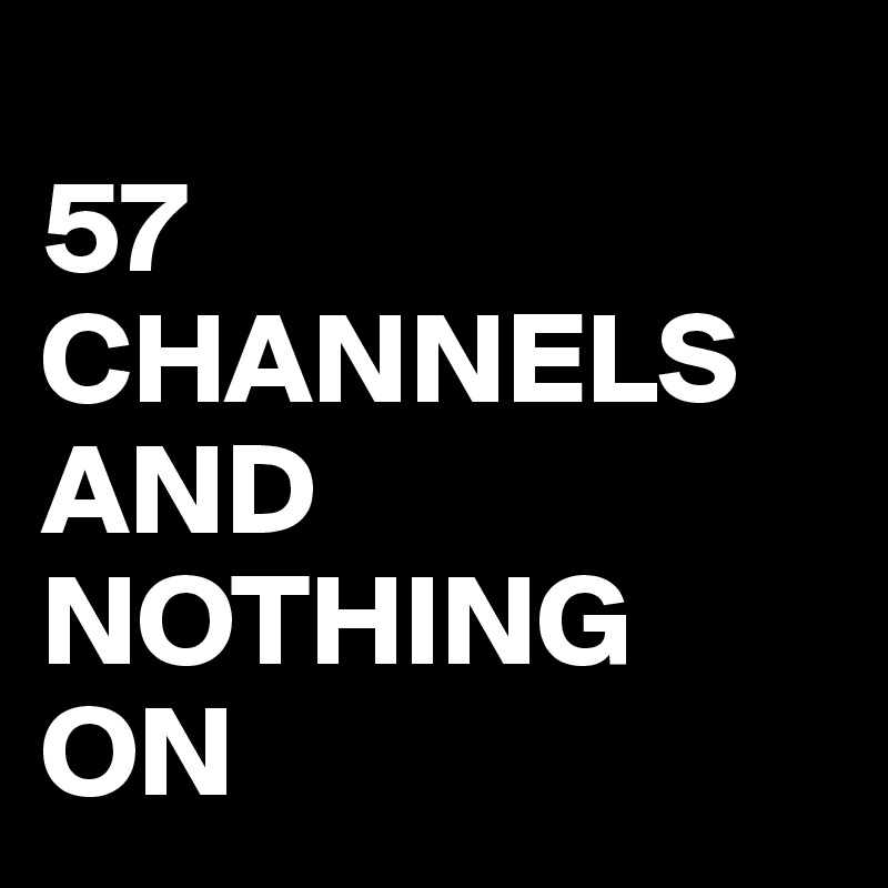 
57 CHANNELS AND 
NOTHING ON