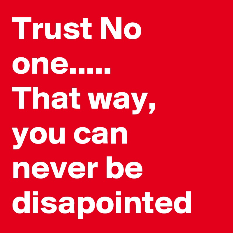 Trust No one.....
That way, you can never be disapointed