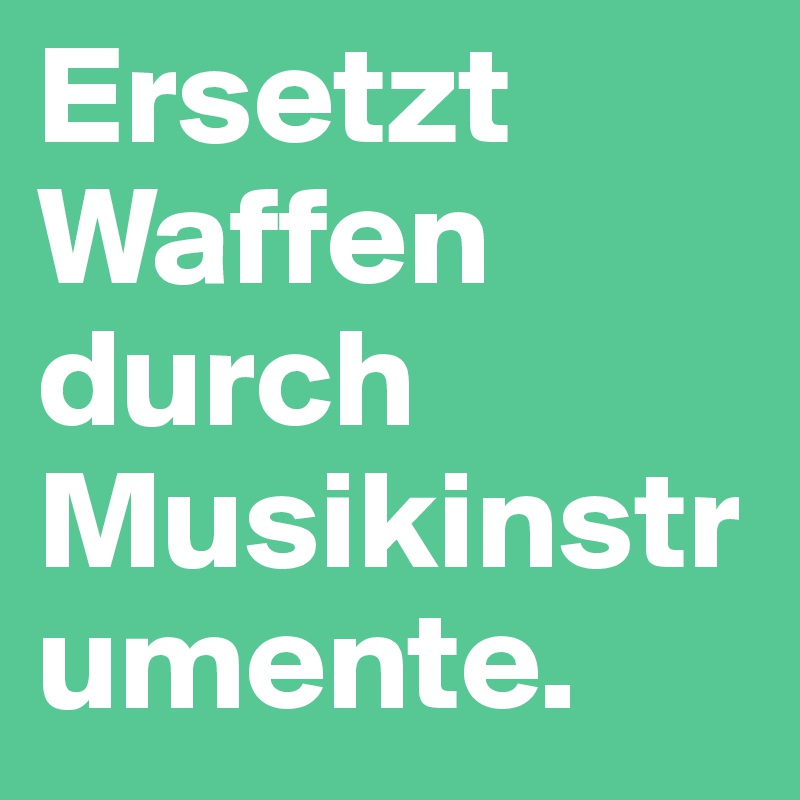 Ersetzt Waffen durch Musikinstrumente.