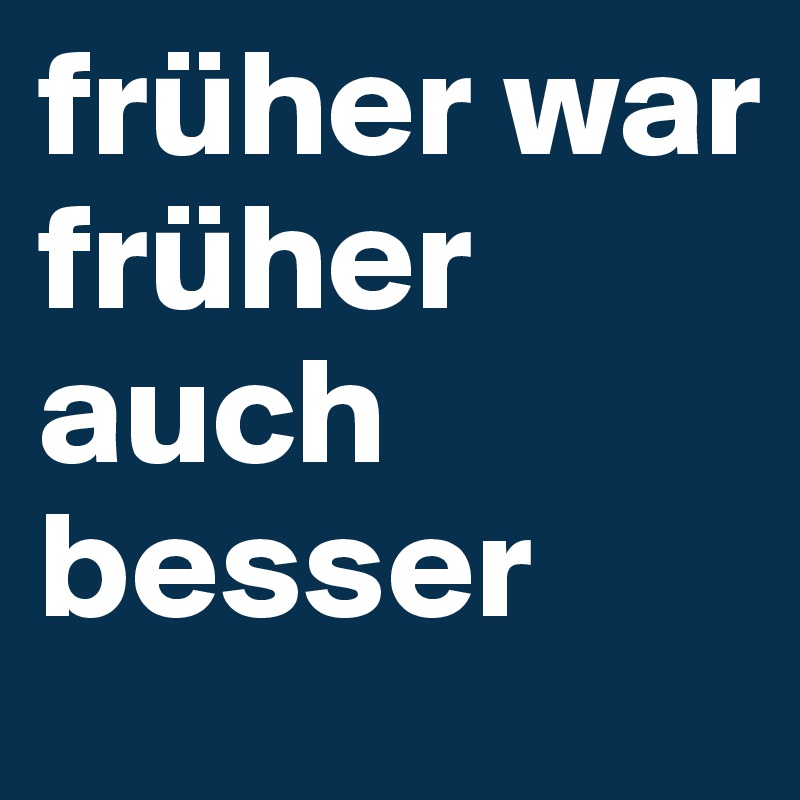 früher war früher auch besser