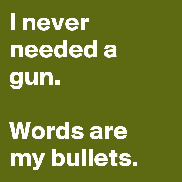 I never needed a gun.

Words are my bullets.