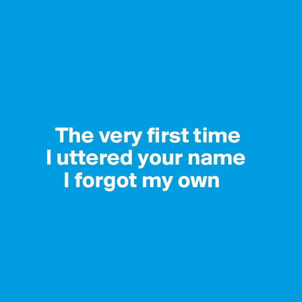 




         The very first time 
       I uttered your name
           I forgot my own



