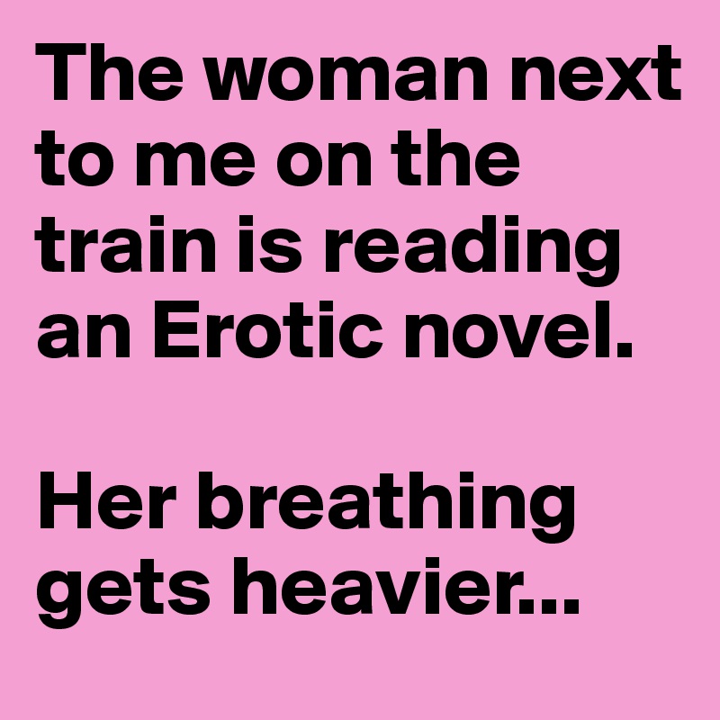 The woman next to me on the train is reading an Erotic novel.

Her breathing gets heavier...