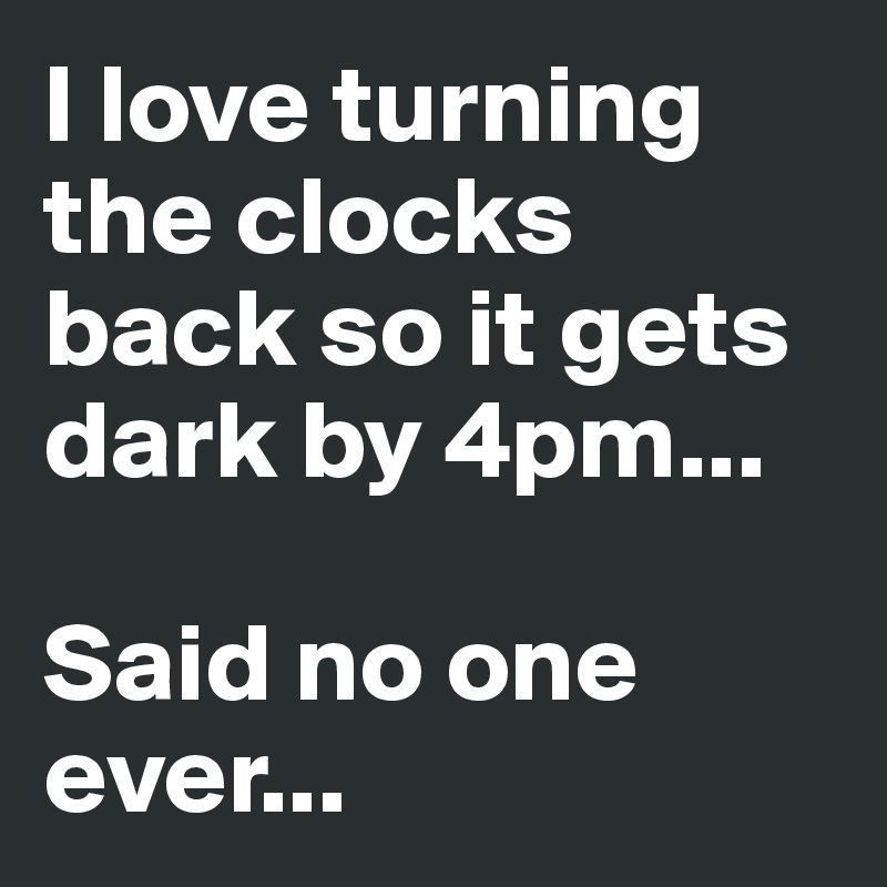 I love turning the clocks back so it gets dark by 4pm...

Said no one ever...