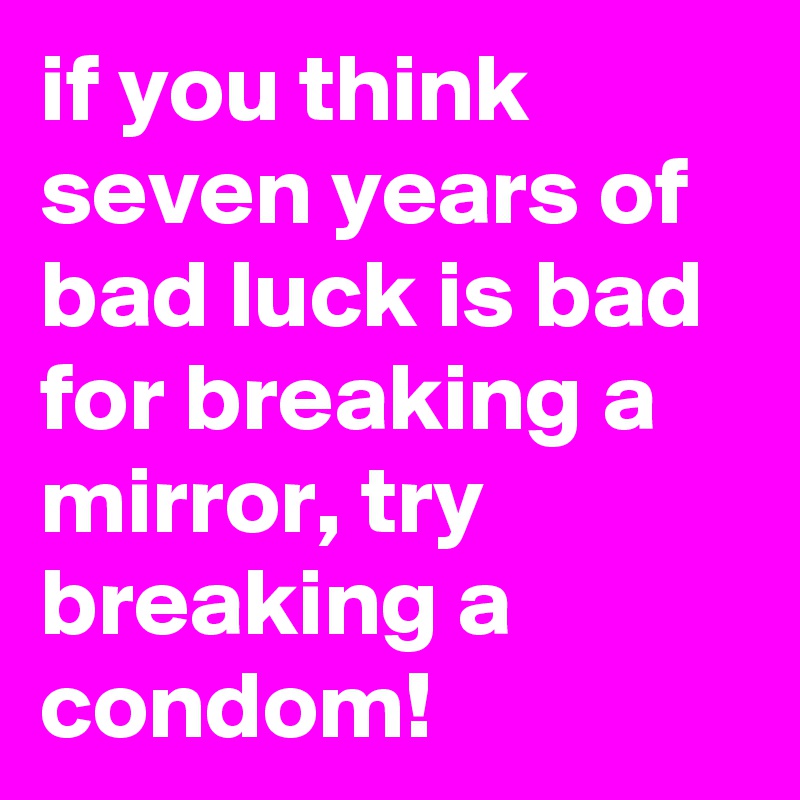 if you think seven years of bad luck is bad for breaking a mirror, try breaking a condom!