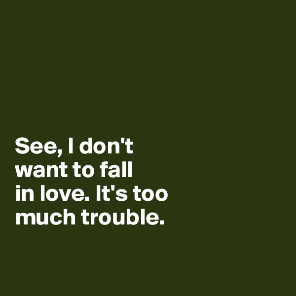 




See, I don't 
want to fall 
in love. It's too
much trouble.

