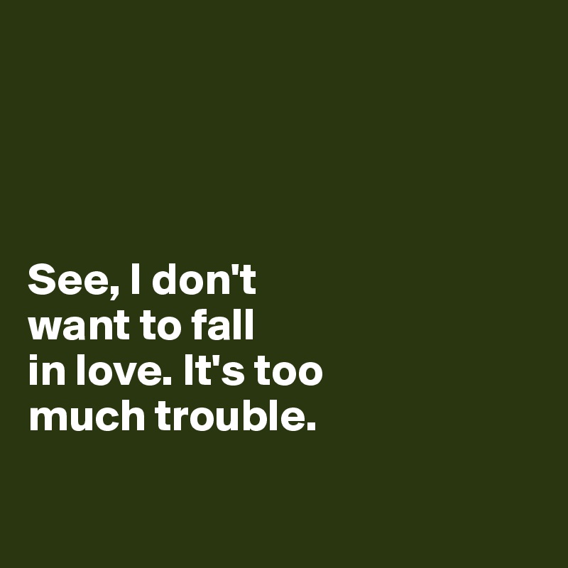 




See, I don't 
want to fall 
in love. It's too
much trouble.

