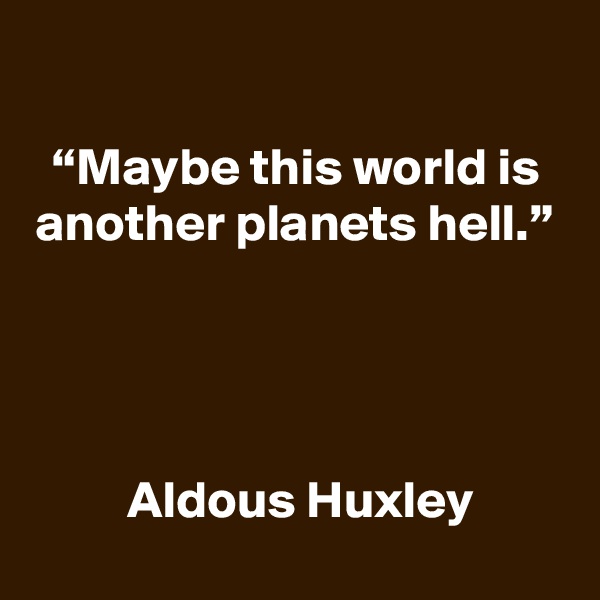 

“Maybe this world is another planets hell.”




 Aldous Huxley