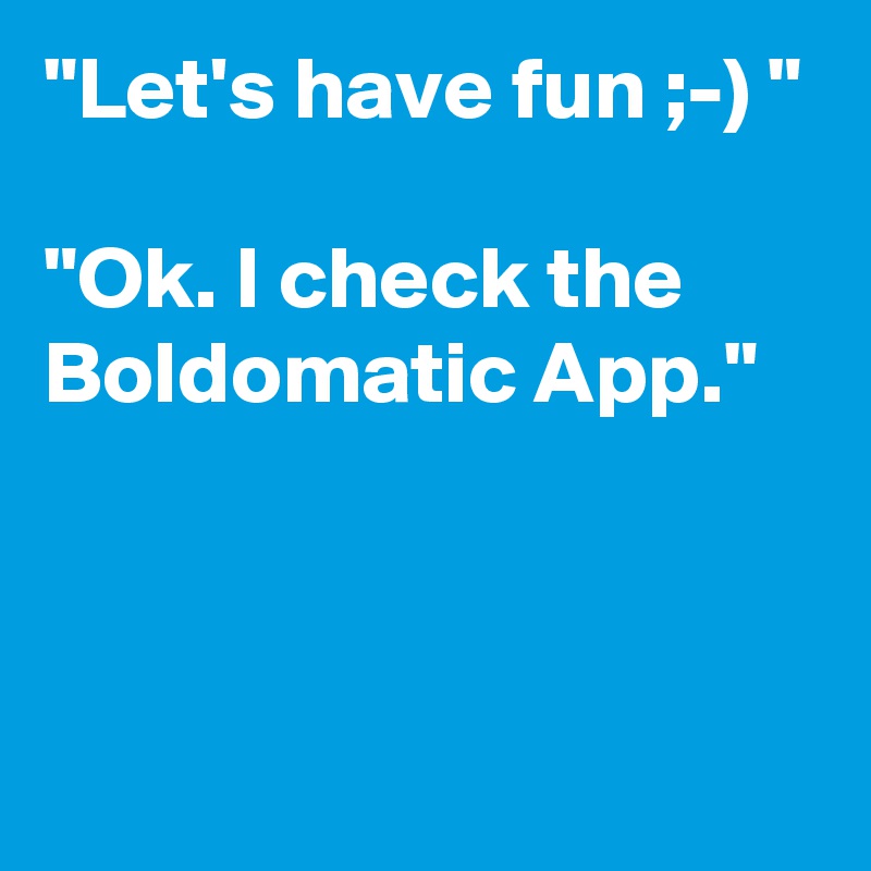 "Let's have fun ;-) "

"Ok. I check the Boldomatic App."



