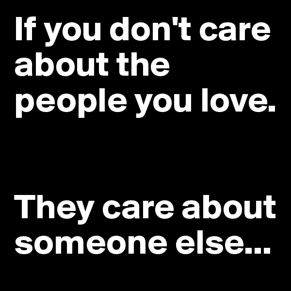 If you don't care about the people you love.


They care about someone else...