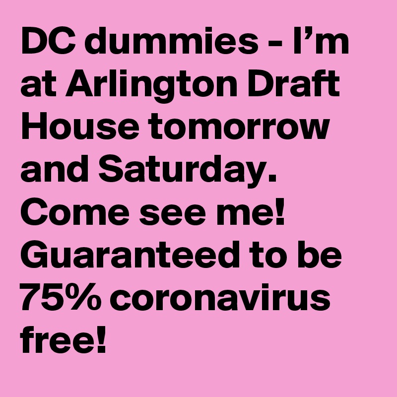 DC dummies - I’m at Arlington Draft House tomorrow and Saturday. Come see me! Guaranteed to be 75% coronavirus free!