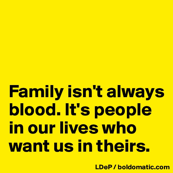 



Family isn't always blood. It's people in our lives who want us in theirs. 