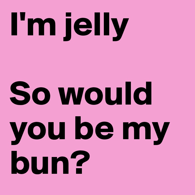 I'm jelly

So would you be my bun? 