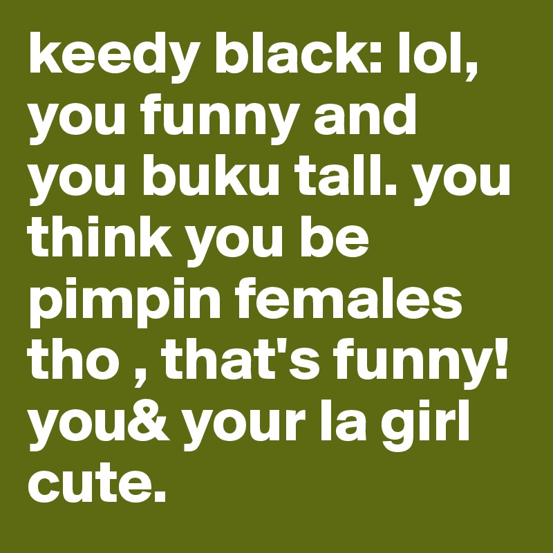 keedy black: lol, you funny and you buku tall. you think you be pimpin females tho , that's funny! you& your la girl cute. 