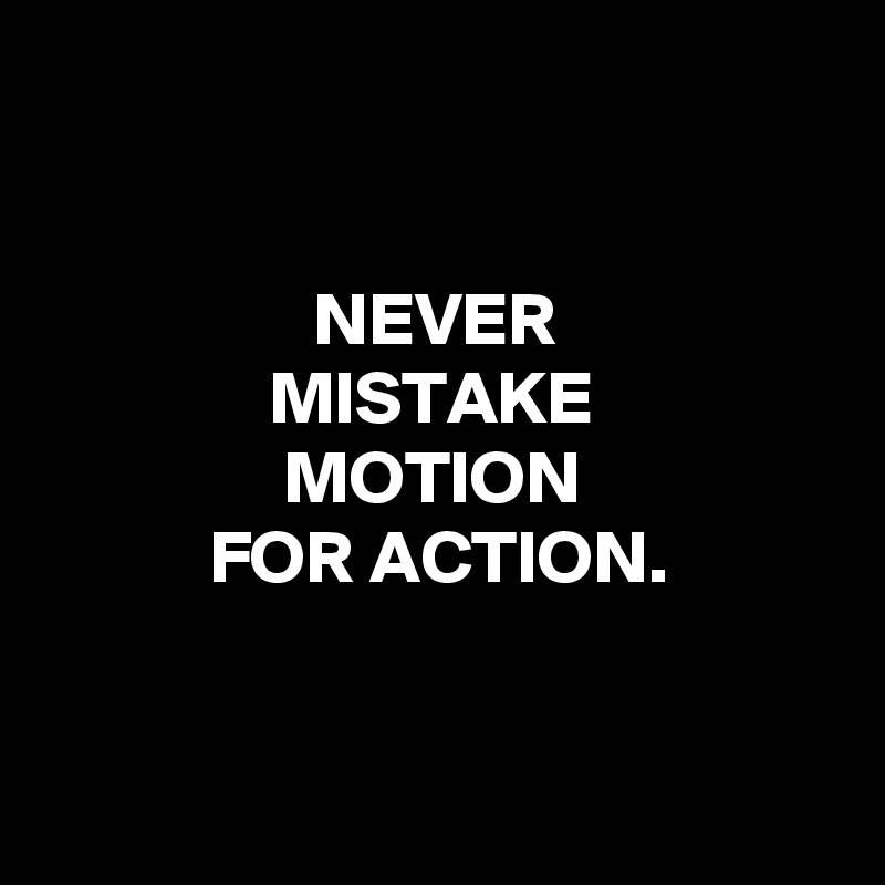 


                  NEVER
               MISTAKE
                MOTION
           FOR ACTION.
           
       
