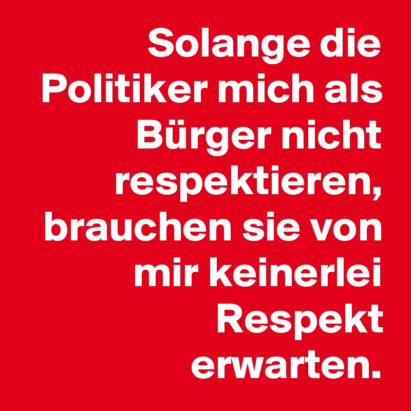 Solange die Politiker mich als Bürger nicht respektieren, brauchen sie von mir keinerlei Respekt erwarten.