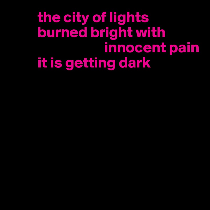          the city of lights
         burned bright with    
                               innocent pain 
         it is getting dark







