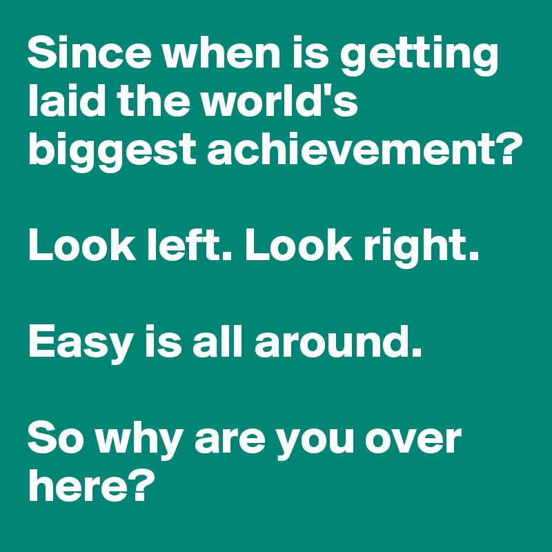 Since when is getting laid the world's biggest achievement?

Look left. Look right.

Easy is all around.

So why are you over here? 