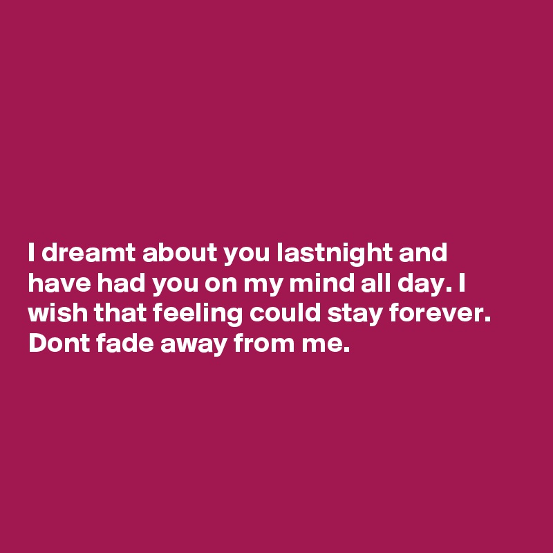 






I dreamt about you lastnight and have had you on my mind all day. I wish that feeling could stay forever. Dont fade away from me.




