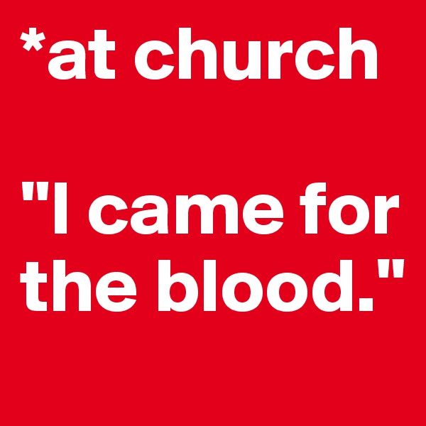 *at church

"I came for the blood."
