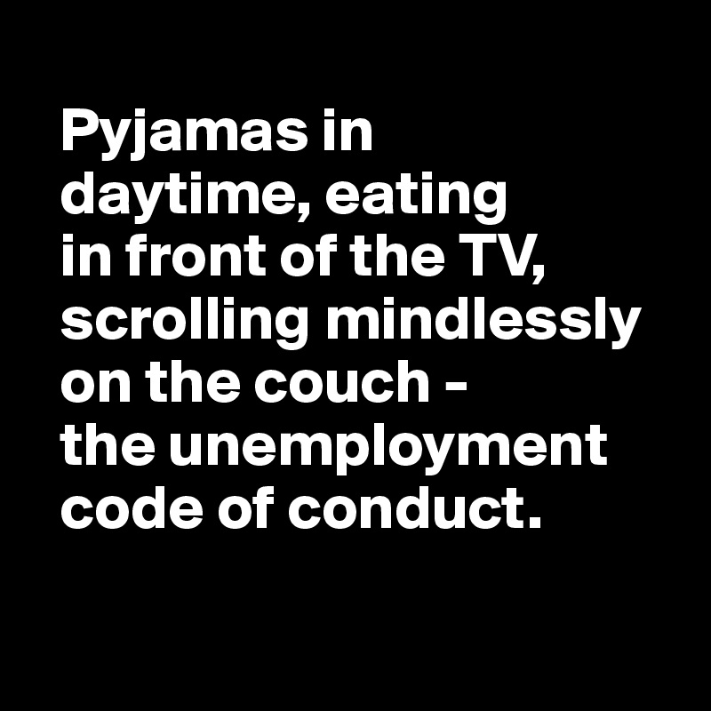   
  Pyjamas in 
  daytime, eating 
  in front of the TV, 
  scrolling mindlessly 
  on the couch - 
  the unemployment
  code of conduct.

