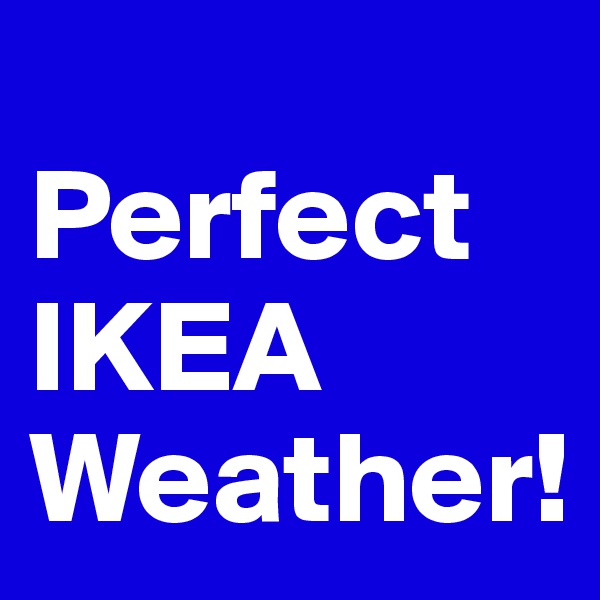 
Perfect IKEA
Weather!