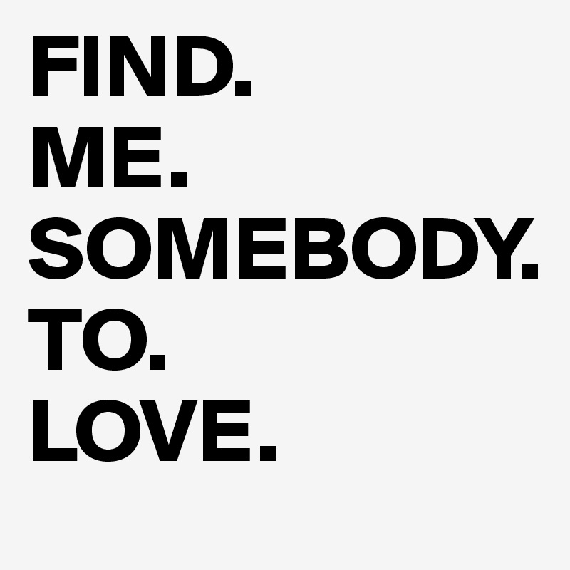FIND.
ME.
SOMEBODY.
TO.
LOVE.