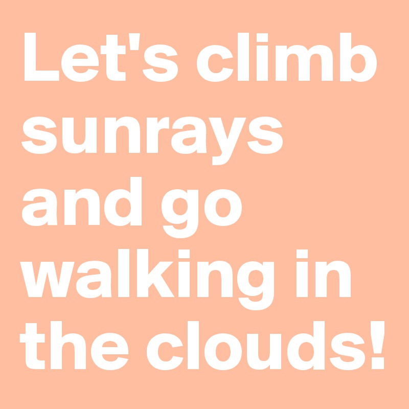 Let's climb sunrays and go walking in the clouds!