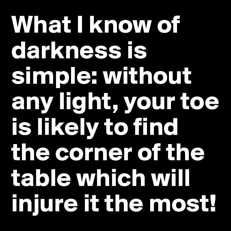 What I know of darkness is simple: without any light, your toe is likely to find the corner of the table which will injure it the most!