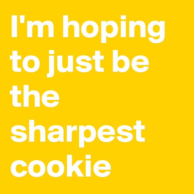I'm hoping to just be the sharpest cookie
