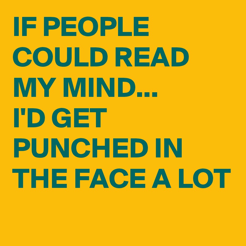 IF PEOPLE COULD READ MY MIND...
I'D GET PUNCHED IN THE FACE A LOT
