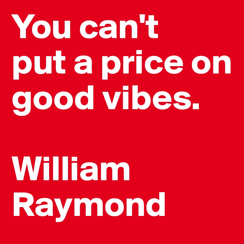 You can't 
put a price on good vibes. 

William Raymond