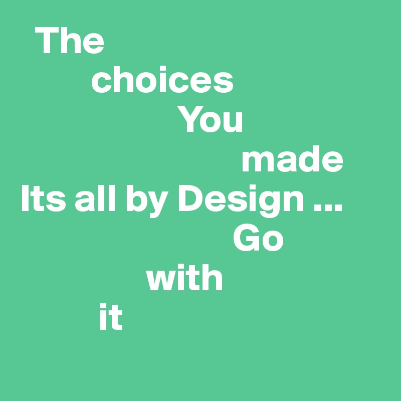   The 
         choices 
                    You
                            made 
Its all by Design ...
                           Go
                with
          it
