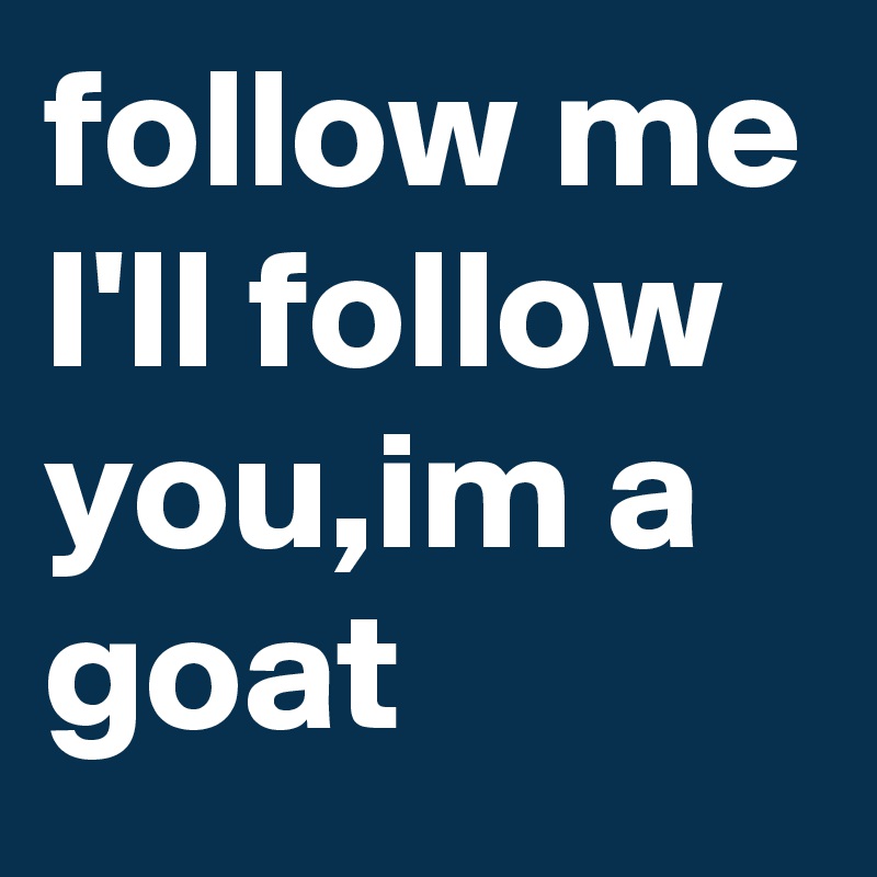 follow me I'll follow you,im a goat