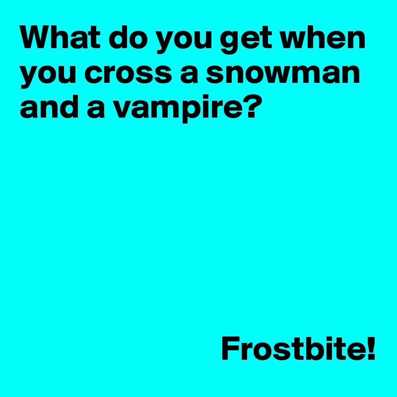 What do you get when you cross a snowman and a vampire?






                             Frostbite!