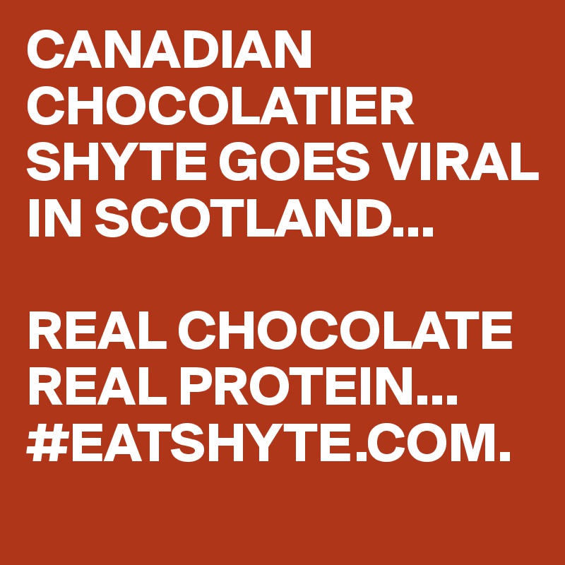 CANADIAN CHOCOLATIER SHYTE GOES VIRAL IN SCOTLAND...

REAL CHOCOLATE REAL PROTEIN...
#EATSHYTE.COM. 