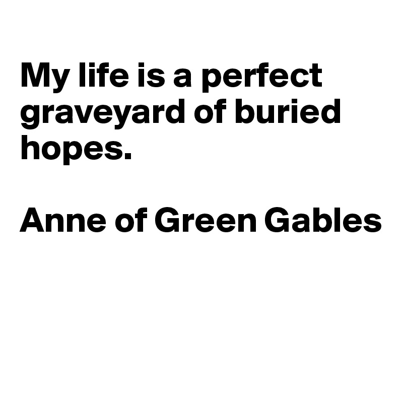 
My life is a perfect graveyard of buried hopes.

Anne of Green Gables


