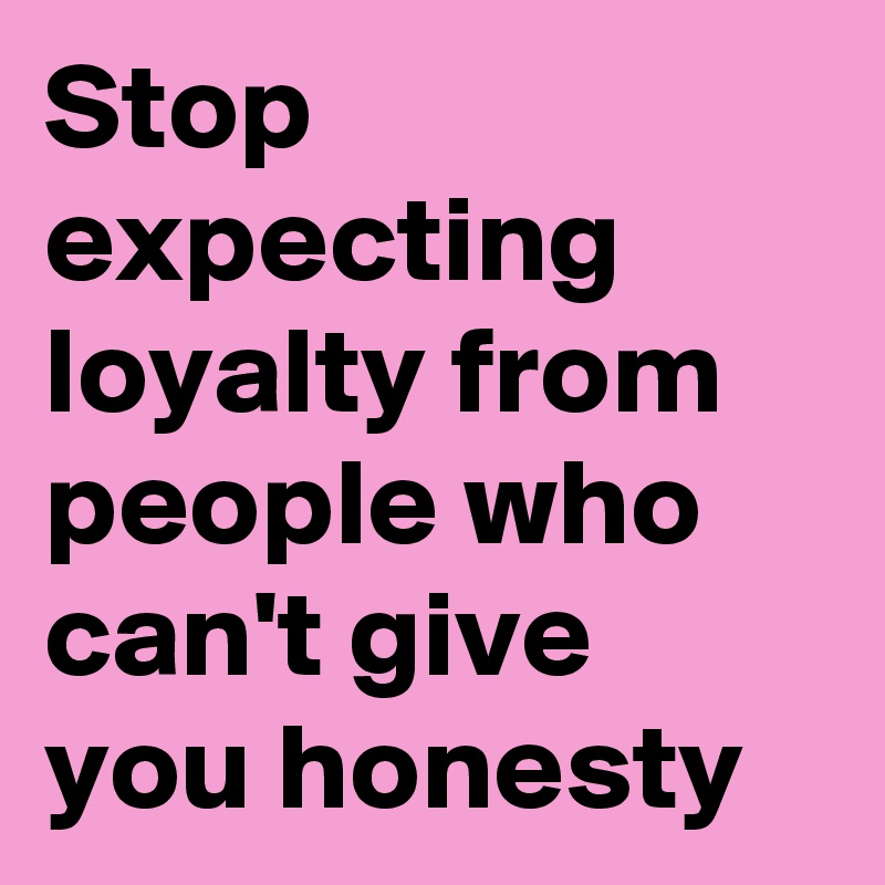 Stop Expecting Loyalty From People Who Can T Give You Honesty Post By Nerdword On Boldomatic