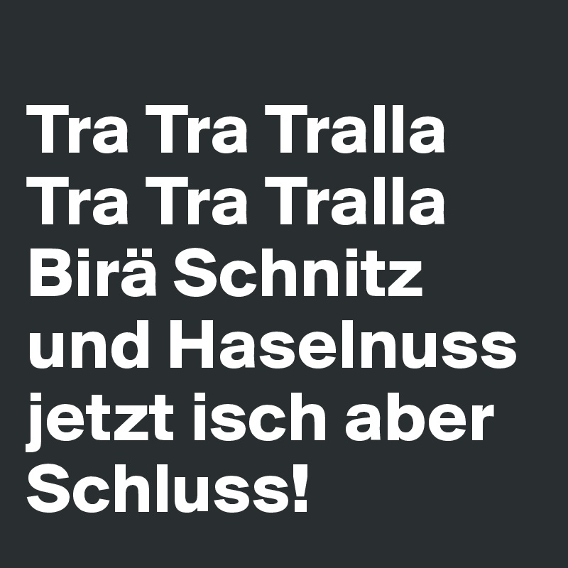 
Tra Tra Tralla Tra Tra Tralla Birä Schnitz und Haselnuss jetzt isch aber Schluss!