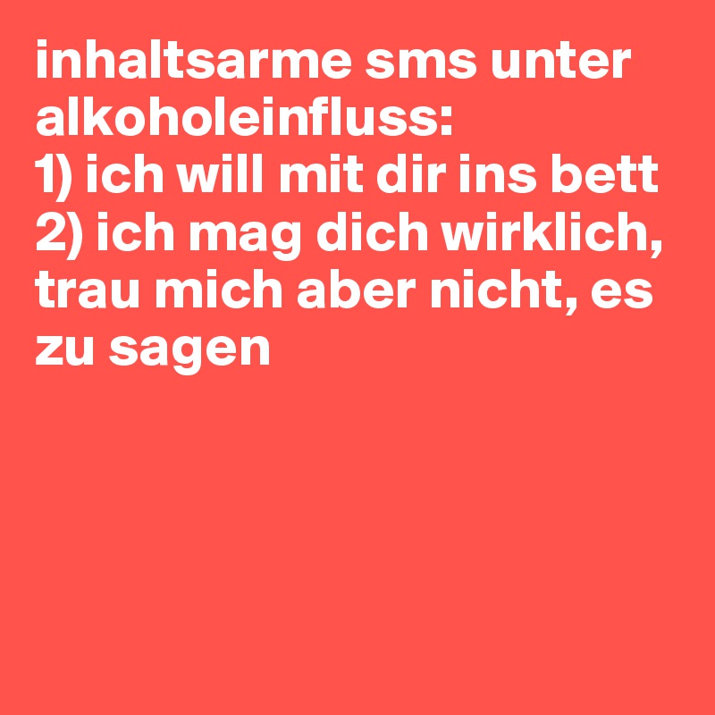inhaltsarme sms unter alkoholeinfluss: 
1) ich will mit dir ins bett
2) ich mag dich wirklich, trau mich aber nicht, es zu sagen




