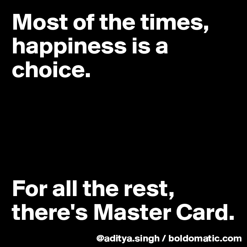 Most of the times, happiness is a choice.




For all the rest, there's Master Card.