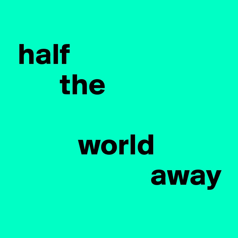 
 half
        the

           world
                       away
 